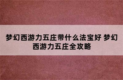 梦幻西游力五庄带什么法宝好 梦幻西游力五庄全攻略